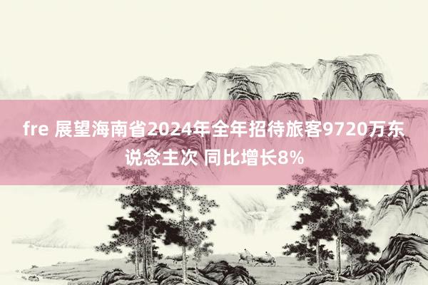 fre 展望海南省2024年全年招待旅客9720万东说念主次 同比增长8%