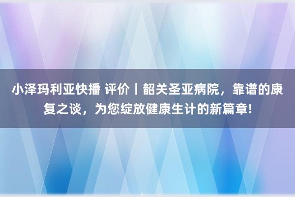 小泽玛利亚快播 评价丨韶关圣亚病院，靠谱的康复之谈，为您绽放