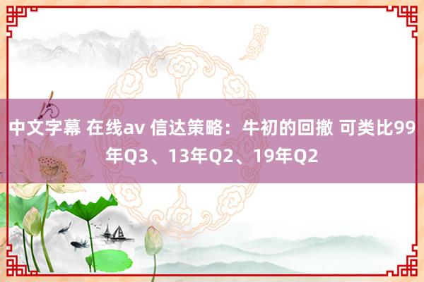 中文字幕 在线av 信达策略：牛初的回撤 可类比99年Q3、