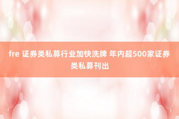 fre 证券类私募行业加快洗牌 年内超500家证券类私募刊出