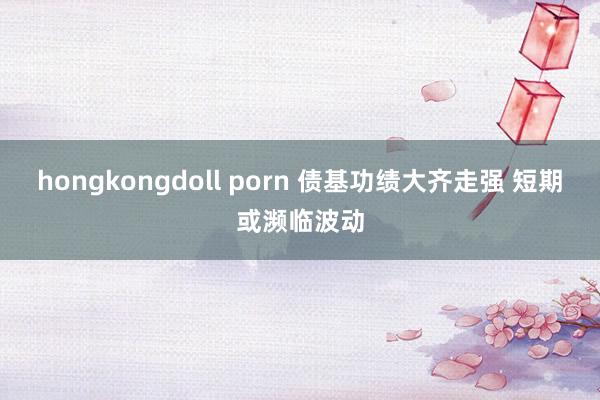 hongkongdoll porn 债基功绩大齐走强 短期或