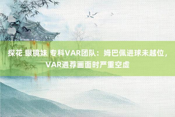 探花 眼镜妹 专科VAR团队：姆巴佩进球未越位，VAR遴荐画