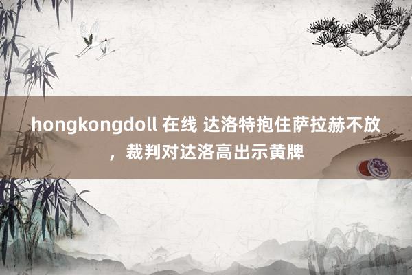 hongkongdoll 在线 达洛特抱住萨拉赫不放，裁判对