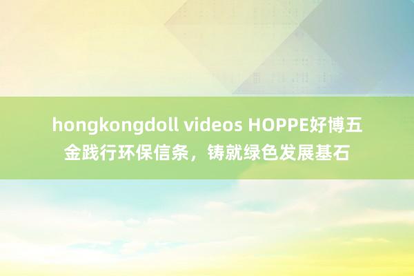 hongkongdoll videos HOPPE好博五金践