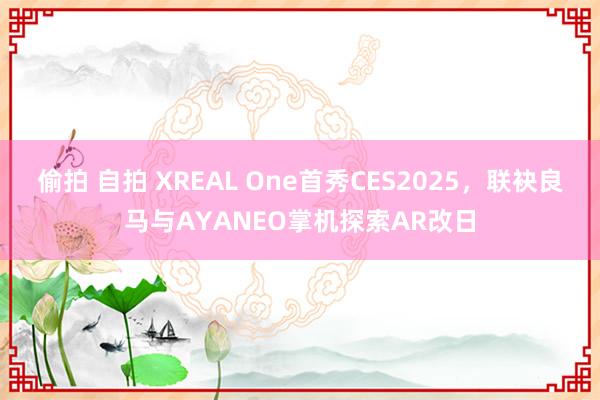 偷拍 自拍 XREAL One首秀CES2025，联袂良马与