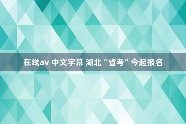 在线av 中文字幕 湖北“省考”今起报名