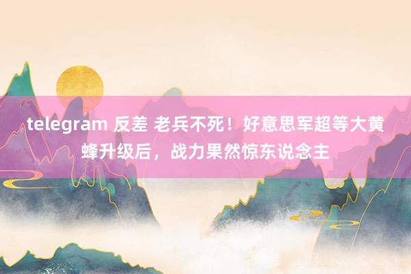 telegram 反差 老兵不死！好意思军超等大黄蜂升级后，