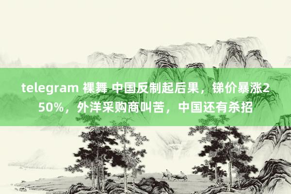 telegram 裸舞 中国反制起后果，锑价暴涨250%，外