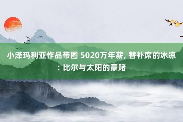 小泽玛利亚作品带图 5020万年薪, 替补席的冰凉: 比尔与