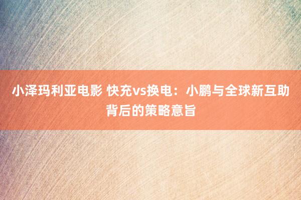 小泽玛利亚电影 快充vs换电：小鹏与全球新互助背后的策略意旨