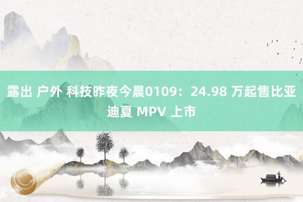 露出 户外 科技昨夜今晨0109：24.98 万起售比亚迪夏