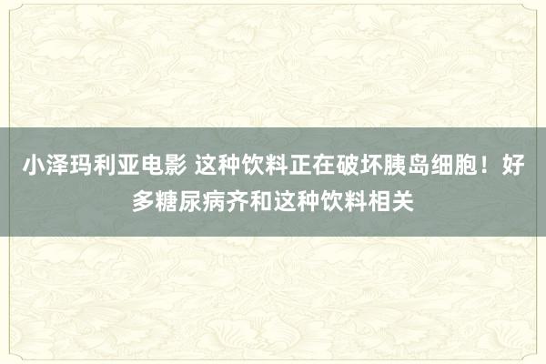 小泽玛利亚电影 这种饮料正在破坏胰岛细胞！好多糖尿病齐和这种