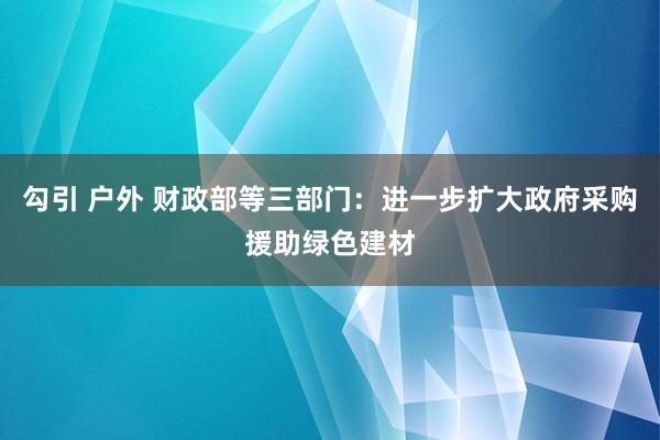 勾引 户外 财政部等三部门：进一步扩大政府采购援助绿色建材