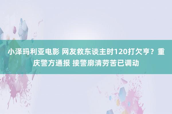 小泽玛利亚电影 网友救东谈主时120打欠亨？重庆警方通报 接警廓清劳苦已调动