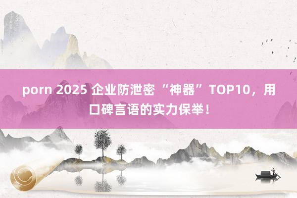 porn 2025 企业防泄密 “神器” TOP10，用口碑