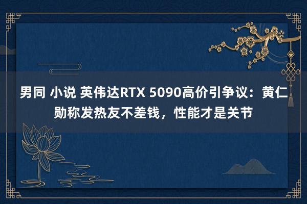 男同 小说 英伟达RTX 5090高价引争议：黄仁勋称发热友