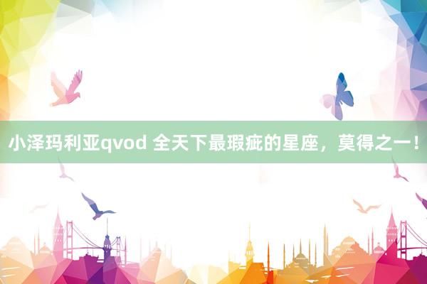 小泽玛利亚qvod 全天下最瑕疵的星座，莫得之一！