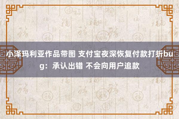 小泽玛利亚作品带图 支付宝夜深恢复付款打折bug：承认出错 