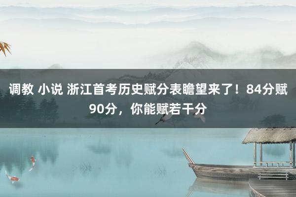 调教 小说 浙江首考历史赋分表瞻望来了！84分赋90分，你能