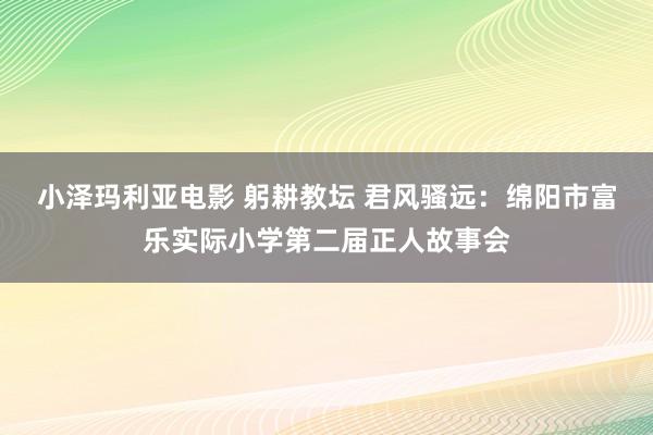 小泽玛利亚电影 躬耕教坛 君风骚远：绵阳市富乐实际小学第二届