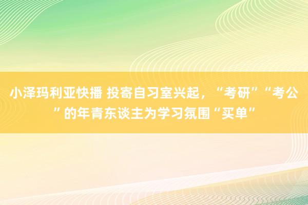 小泽玛利亚快播 投寄自习室兴起，“考研”“考公”的年青东谈主