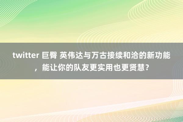 twitter 巨臀 英伟达与万古接续和洽的新功能，能让你的队友更实用也更贤慧？