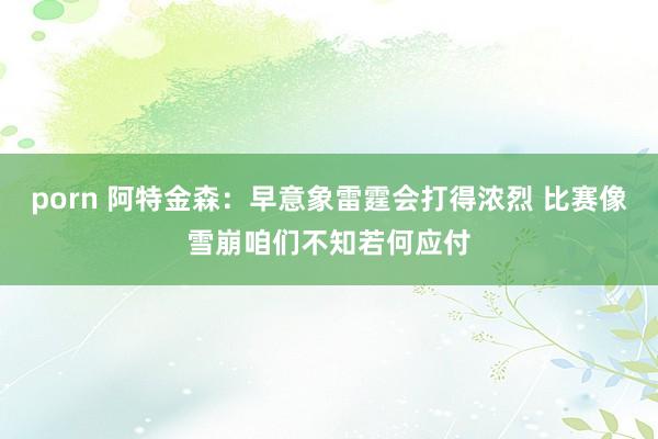 porn 阿特金森：早意象雷霆会打得浓烈 比赛像雪崩咱们不知若何应付