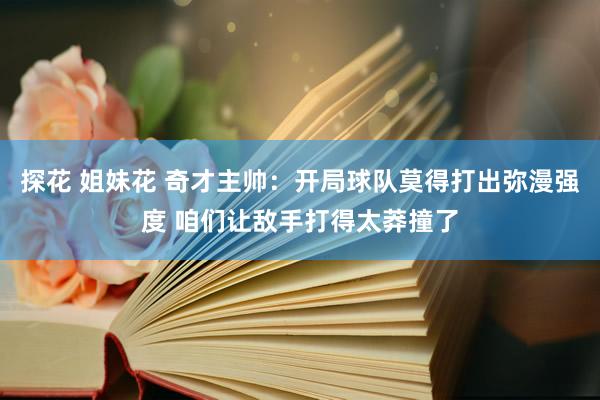 探花 姐妹花 奇才主帅：开局球队莫得打出弥漫强度 咱们让敌手打得太莽撞了