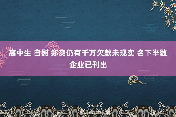 高中生 自慰 郑爽仍有千万欠款未现实 名下半数企业已刊出