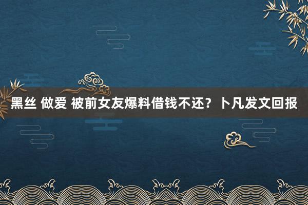 黑丝 做爱 被前女友爆料借钱不还？卜凡发文回报