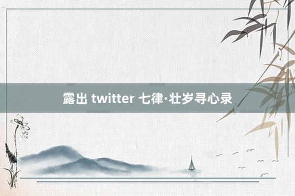 露出 twitter 七律·壮岁寻心录