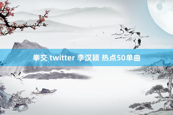 拳交 twitter 李汉颖 热点50单曲