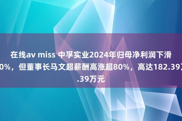 在线av miss 中孚实业2024年归母净利润下滑近40%