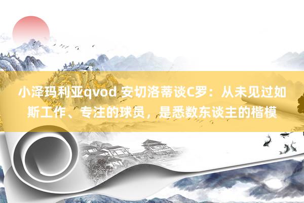 小泽玛利亚qvod 安切洛蒂谈C罗：从未见过如斯工作、专注的