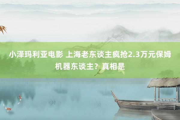 小泽玛利亚电影 上海老东谈主疯抢2.3万元保姆机器东谈主？真