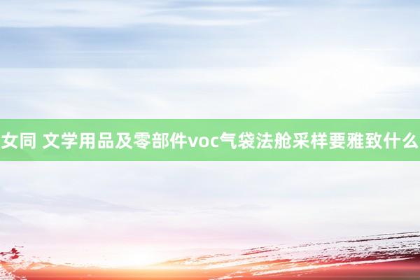 女同 文学用品及零部件voc气袋法舱采样要雅致什么