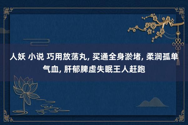 人妖 小说 巧用放荡丸, 买通全身淤堵, 柔润孤单气血, 肝